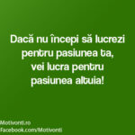 Dacă nu începi să lucrezi pentru pasiunea ta, vei lucra pentru pasiunea altuia!